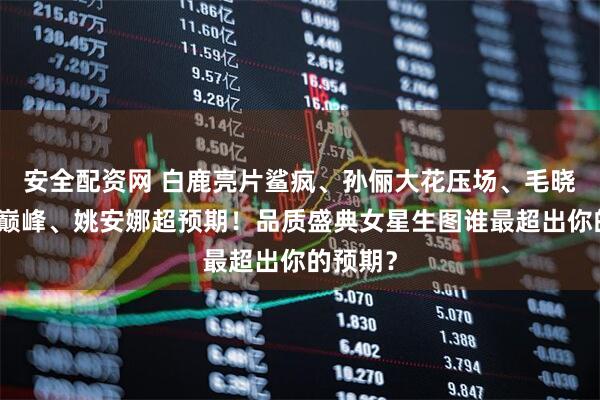 安全配资网 白鹿亮片鲨疯、孙俪大花压场、毛晓彤甜回巅峰、姚安娜超预期！品质盛典女星生图谁最超出你的预期？