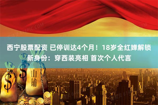 西宁股票配资 已停训达4个月!18岁全红婵解锁新身份:穿西装亮相 首次个人代言
