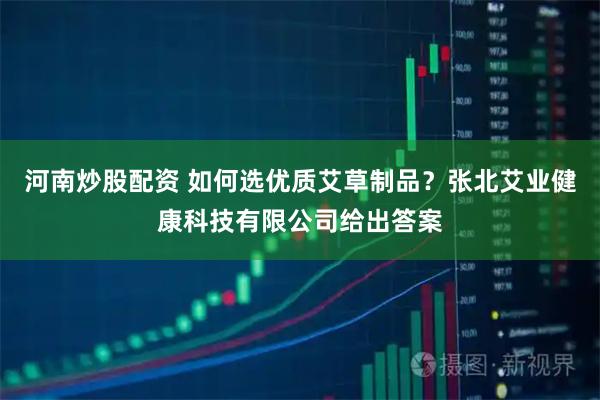 河南炒股配资 如何选优质艾草制品？张北艾业健康科技有限公司给出答案