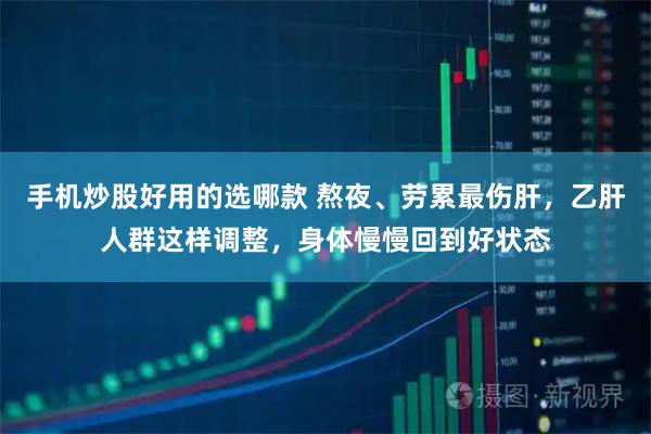 手机炒股好用的选哪款 熬夜、劳累最伤肝，乙肝人群这样调整，身体慢慢回到好状态