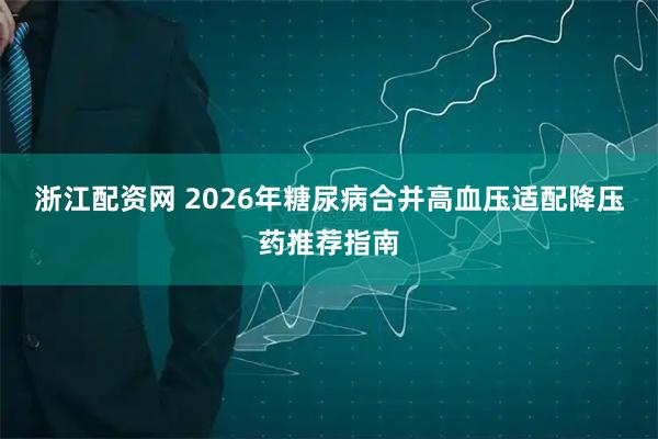 浙江配资网 2026年糖尿病合并高血压适配降压药推荐指南