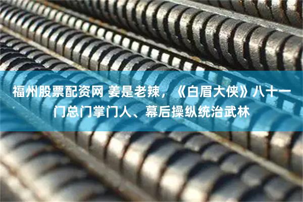 福州股票配资网 姜是老辣,《白眉大侠》八十一门总门掌门人、幕后操纵统治武林