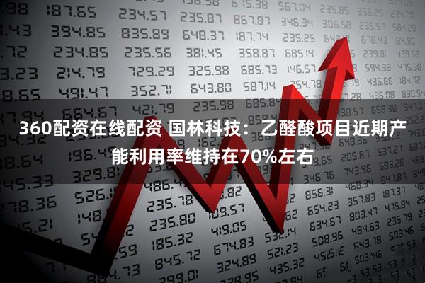 360配资在线配资 国林科技：乙醛酸项目近期产能利用率维持在70%左右