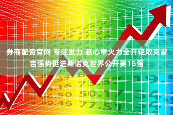券商配资官网 专注发力 赵心童火力全开轻取克雷吉强势挺进斯诺克世界公开赛16强