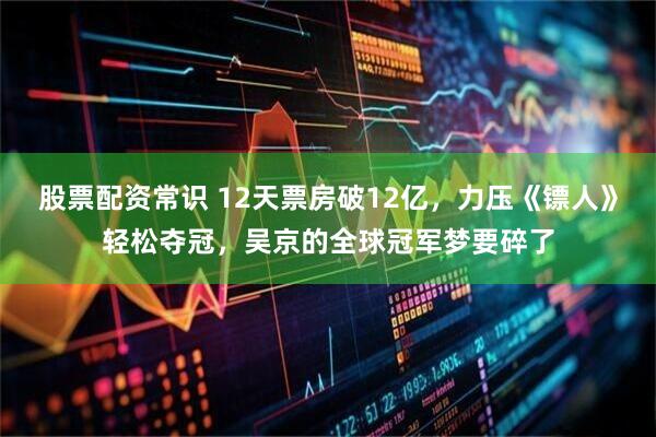 股票配资常识 12天票房破12亿，力压《镖人》轻松夺冠，吴京的全球冠军梦要碎了