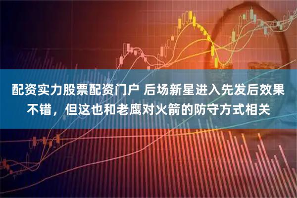 配资实力股票配资门户 后场新星进入先发后效果不错,但这也和老鹰对火箭的防守方式相关