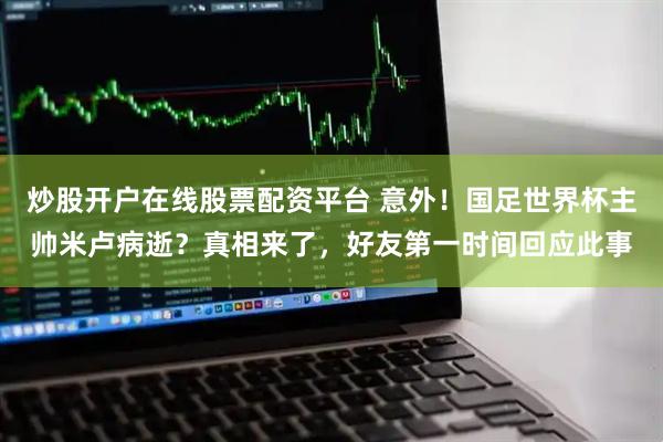炒股开户在线股票配资平台 意外!国足世界杯主帅米卢病逝?真相来了,好友第一时间回应此事