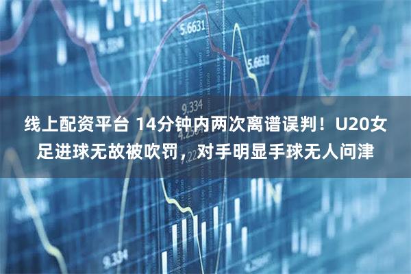 线上配资平台 14分钟内两次离谱误判!U20女足进球无故被吹罚,对手明显手球无人问津