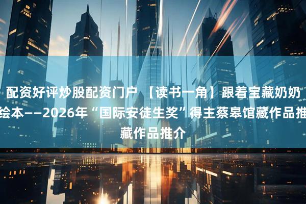 配资好评炒股配资门户 【读书一角】跟着宝藏奶奶看绘本——2026年“国际安徒生奖”得主蔡皋馆藏作品推介