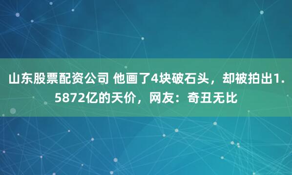 山东股票配资公司 他画了4块破石头,却被拍出1.5872亿的天价,网友:奇丑无比