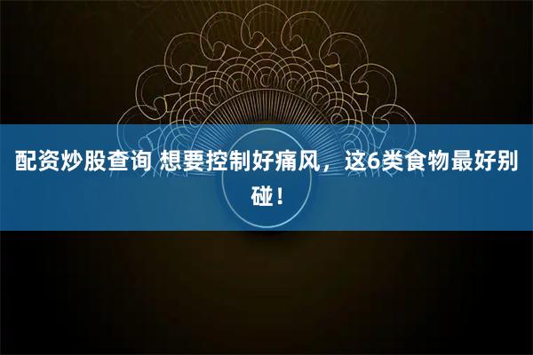 配资炒股查询 想要控制好痛风，这6类食物最好别碰！
