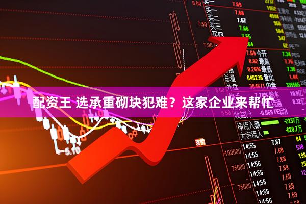 配资王 选承重砌块犯难？这家企业来帮忙