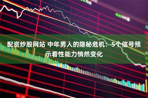 配资炒股网站 中年男人的隐秘危机：5个信号预示着性能力悄然变化