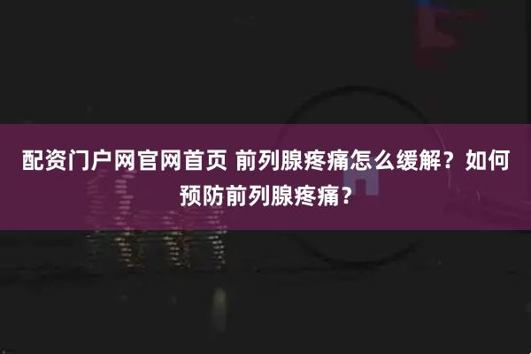 配资门户网官网首页 前列腺疼痛怎么缓解？如何预防前列腺疼痛？